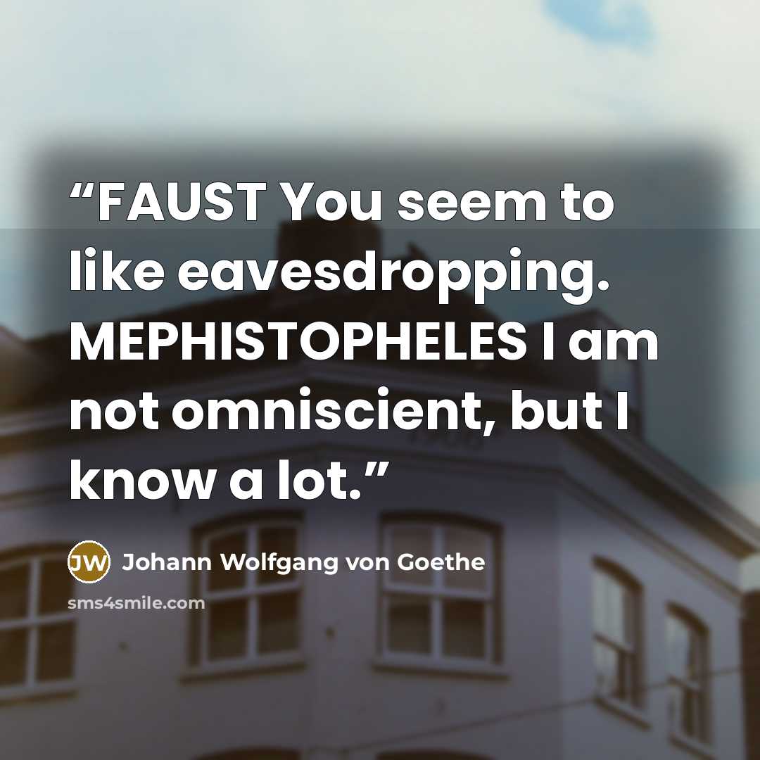 “FAUST You seem to like eavesdropping. MEPHISTOPHELES I am not omniscient, but I know a lot.” quote by Johann Wolfgang von Goethe