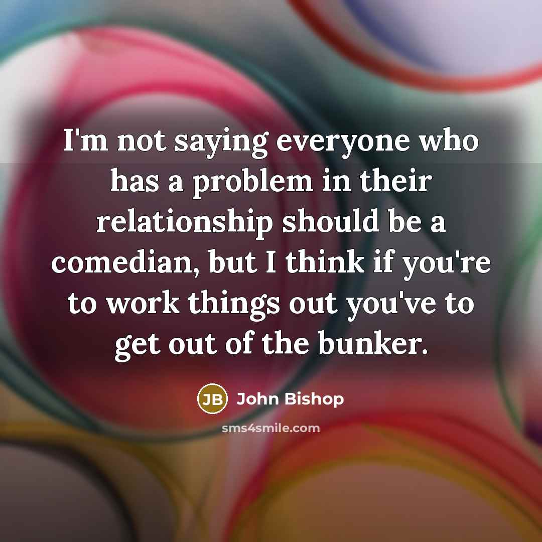 “I'm not saying everyone who has a problem in their…” quote by John Bishop