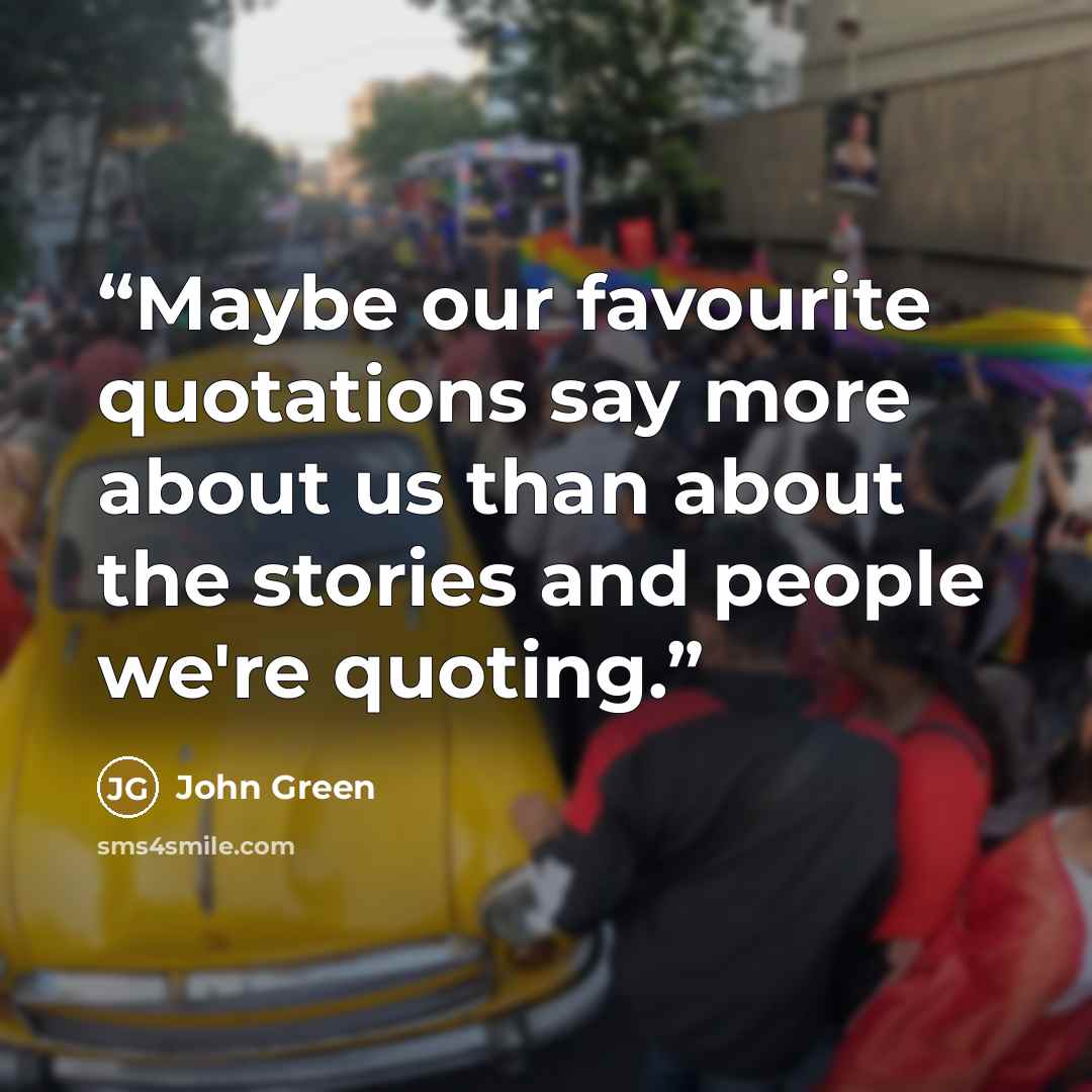 “Maybe our favourite quotations say more about us than about the stories and people we're quoting.” quote by John Green
