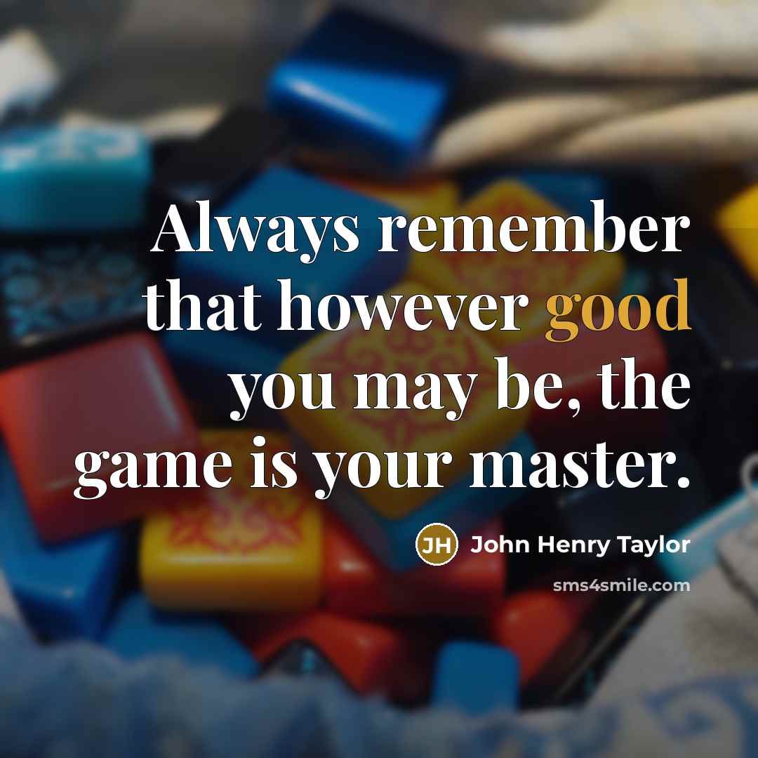 “Always remember that however good you may be, the game is your master.” quote by John Henry Taylor