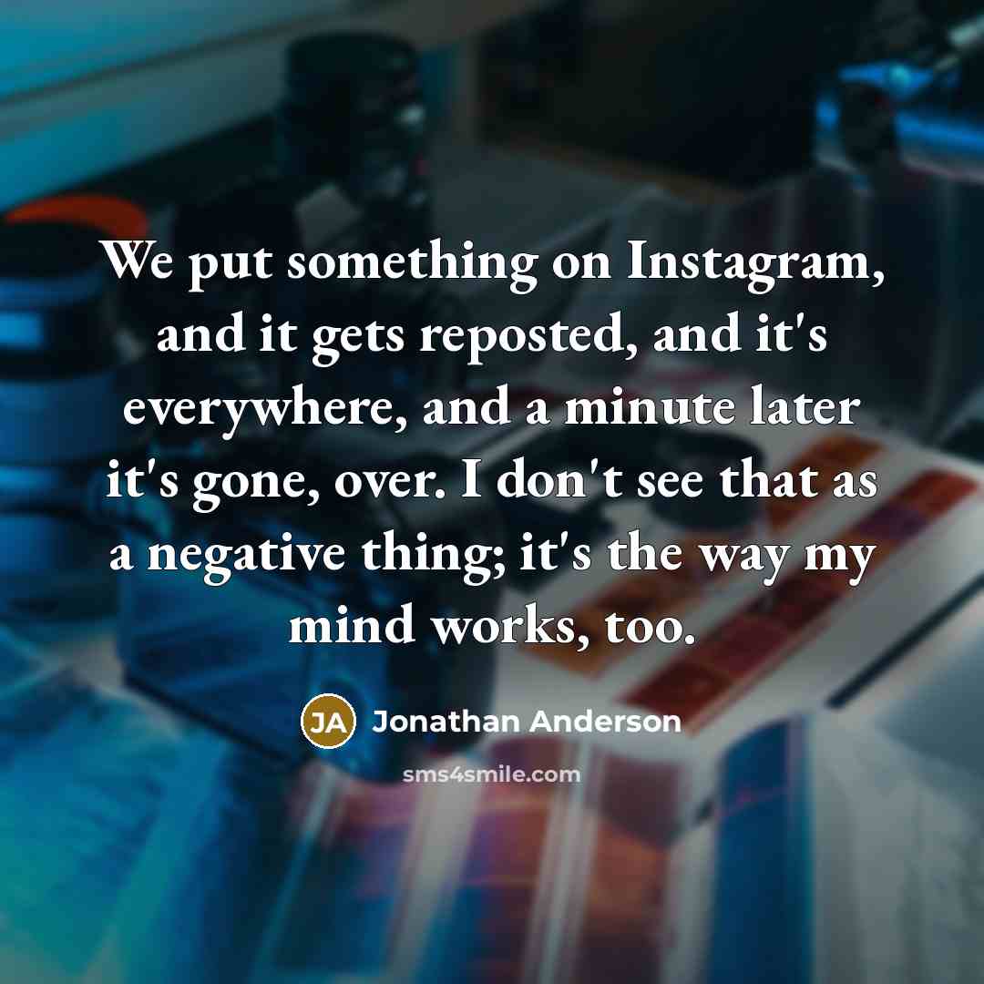 “We put something on Instagram, and it gets reposted, and it's everywhere, and a minute later it's gone, over. I don't see that as a negative thing; it's the way my mind works, too.” quote by Jonathan Anderson