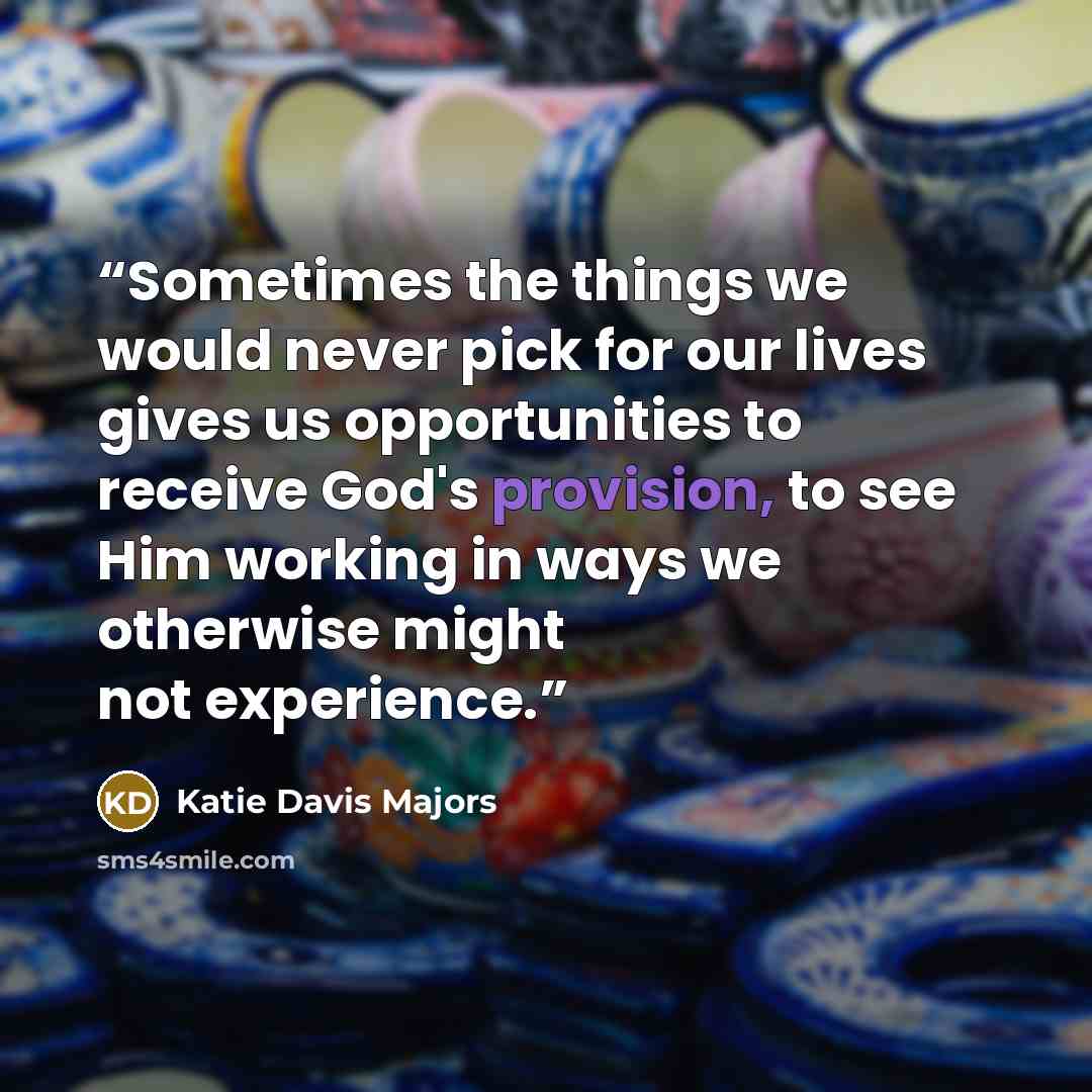 “Sometimes the things we would never pick for our lives gives us opportunities to receive God's provision, to see Him working in ways we otherwise might not experience.” quote by Katie Davis Majors