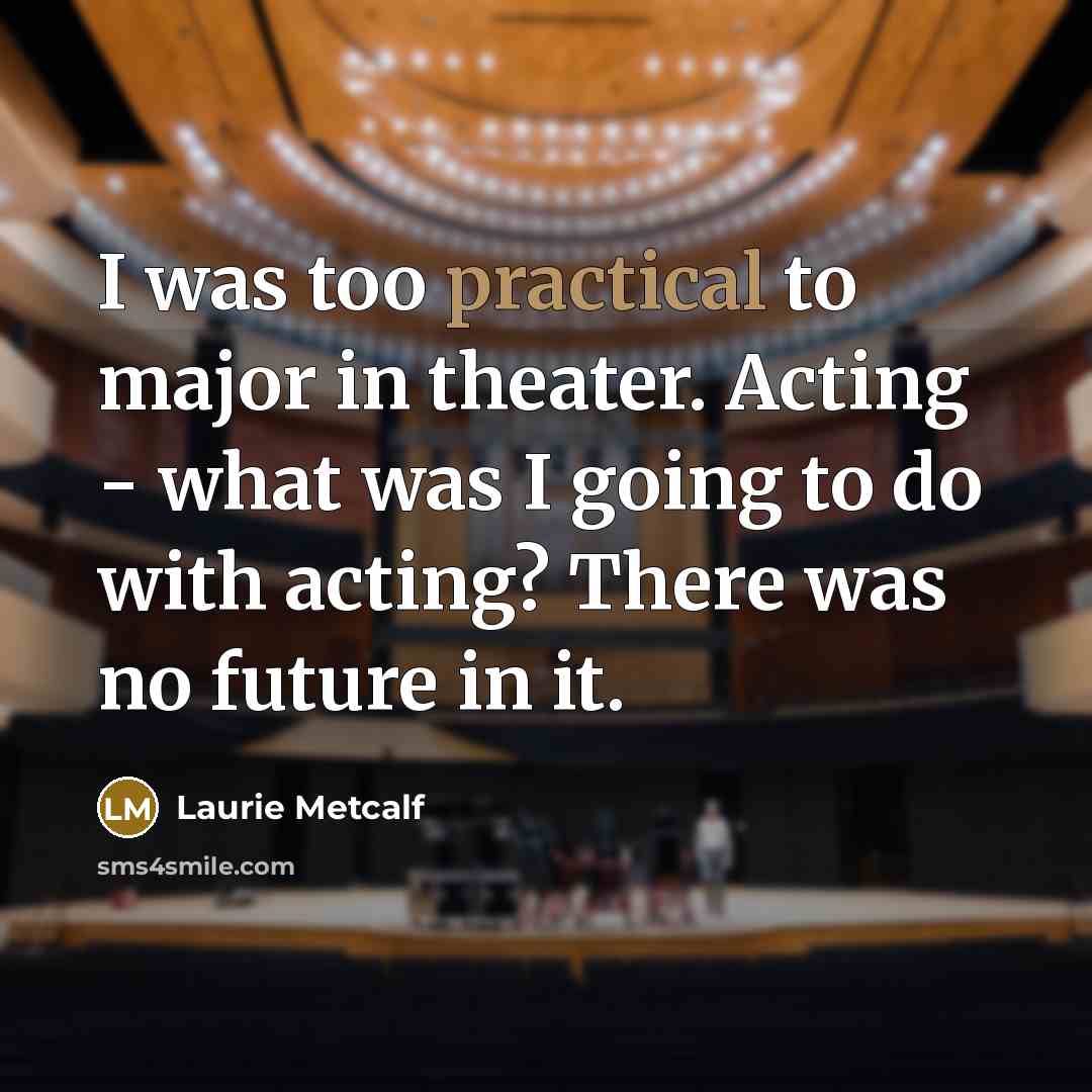 “I was too practical to major in theater. Acting -…” quote by Laurie Metcalf