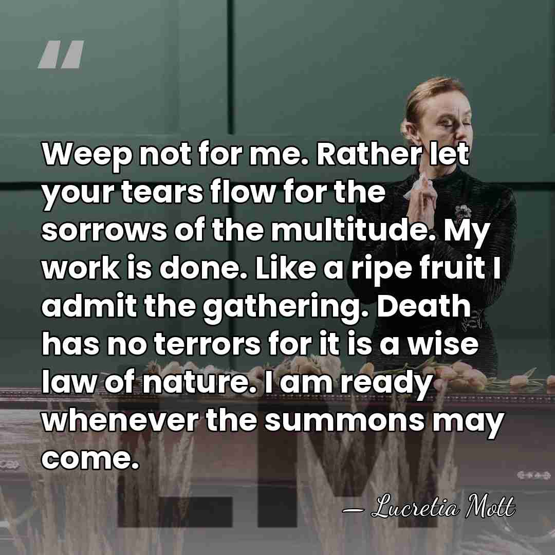 Weep not for me. Rather let your tears flow for the sorrows&hellip; - Lucretia Mott
