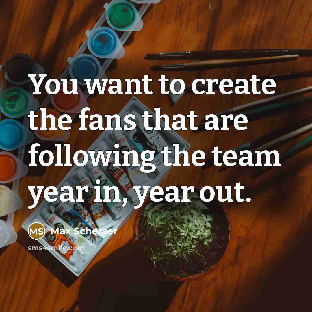 “You want to create the fans that are following the…” quote by Max Scherzer
