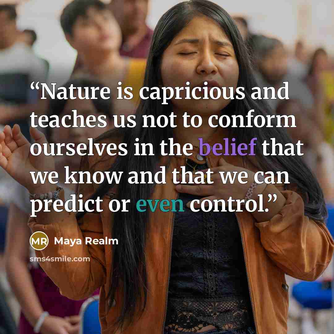 “Nature is capricious and teaches us not to conform ourselves in the belief that we know and that we can predict or even control.” quote by Maya Realm