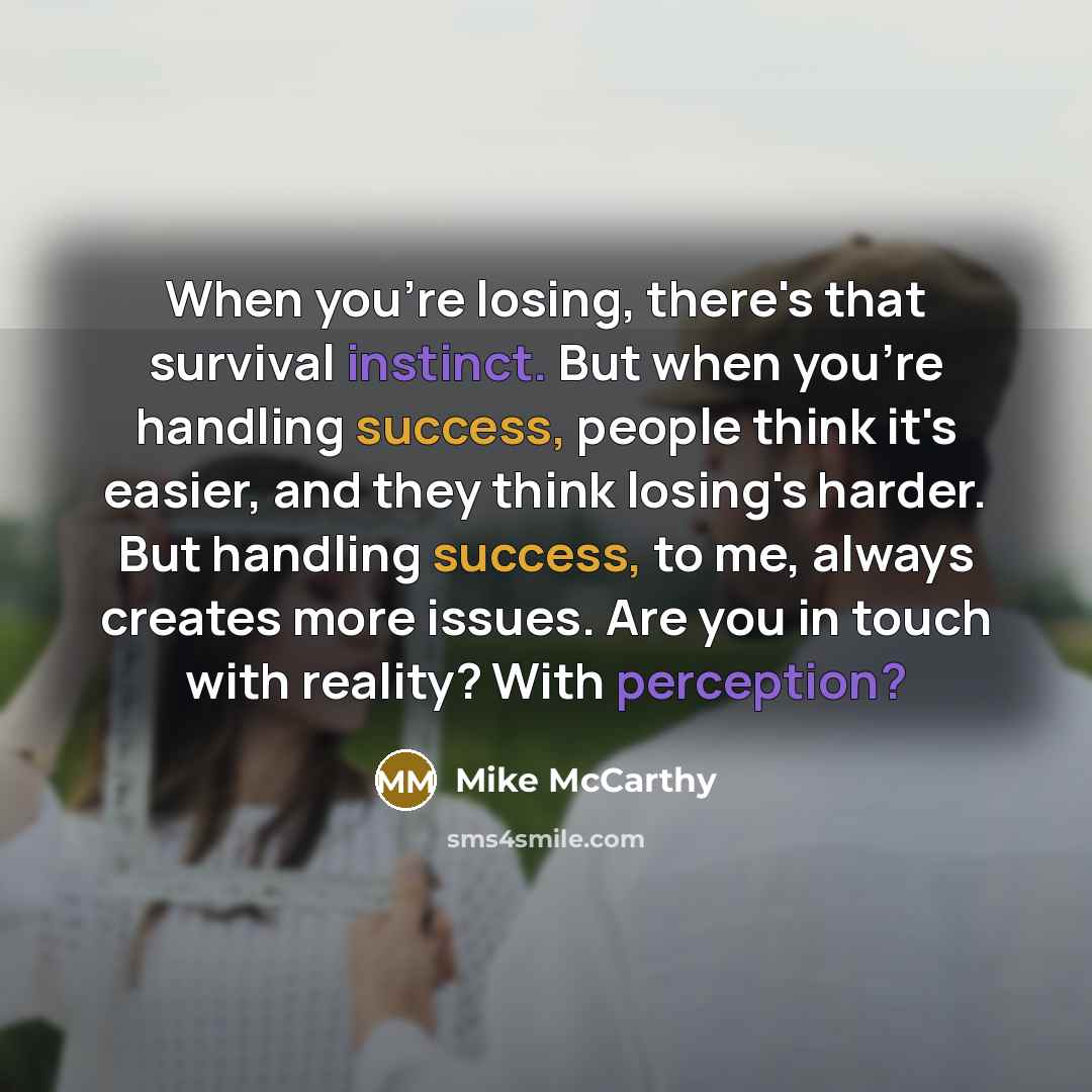 “When you're losing, there's that survival instinct. But when you're handling success, people think it's easier, and they think losing's harder. But handling success, to me, always creates more issues. Are you in touch with reality? With perception?” quote by Mike McCarthy