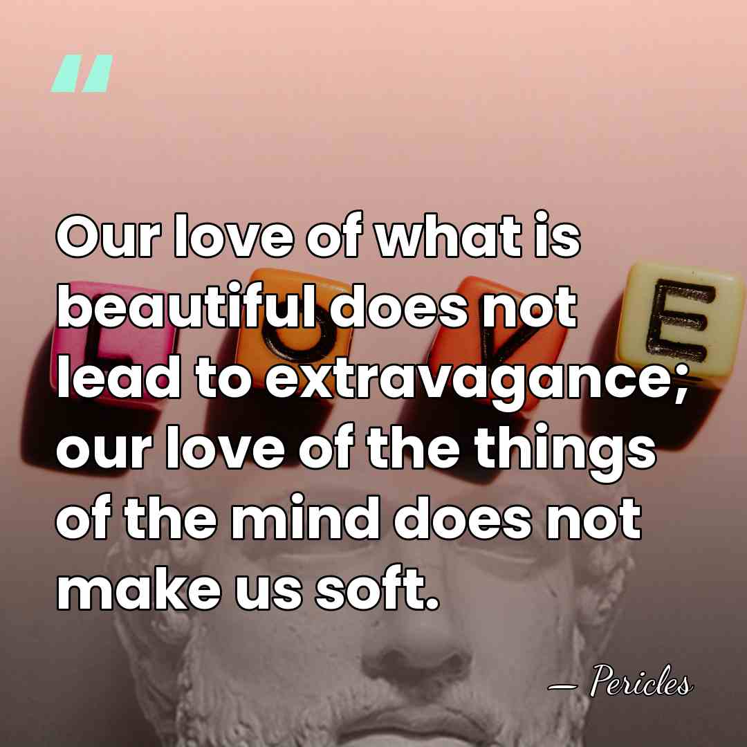 Our love of what is beautiful does not lead to extravagance; our&hellip; - Pericles