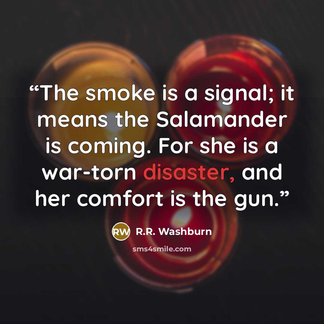 “The smoke is a signal; it means the Salamander is coming. For she is a war-torn disaster, and her comfort is the gun.” quote by R.R. Washburn