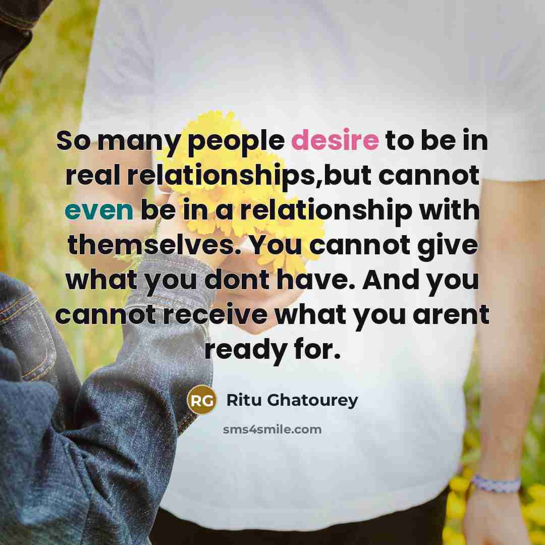 “So many people desire to be in real relationships,but cannot even be in a relationship with themselves. You cannot give what you dont have. And you cannot receive what you arent ready for.” quote by Ritu Ghatourey