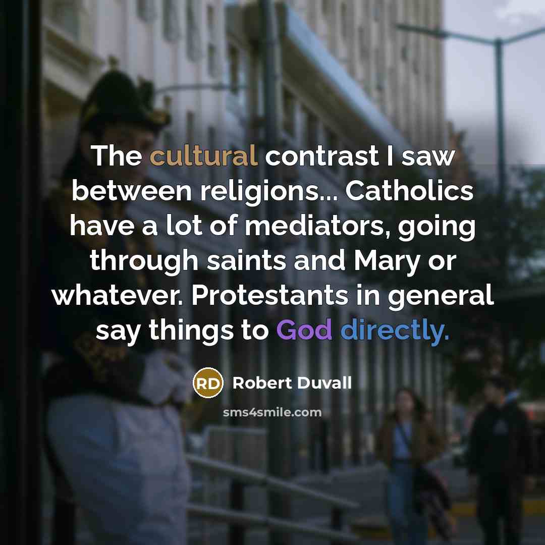 “The cultural contrast I saw between religions... Catholics have a lot of mediators, going through saints and Mary or whatever. Protestants in general say things to God directly.” quote by Robert Duvall
