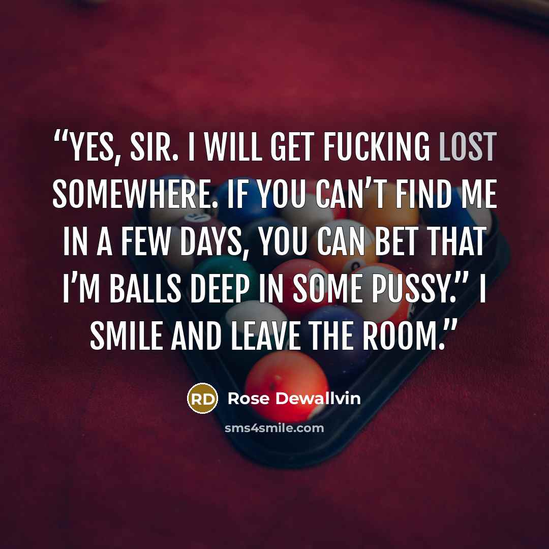 “Yes, sir. I will get fucking lost somewhere. If you can’t find me in a few days, you can bet that I’m balls deep in some pussy.” I smile and leave the room.” quote by Rose Dewallvin