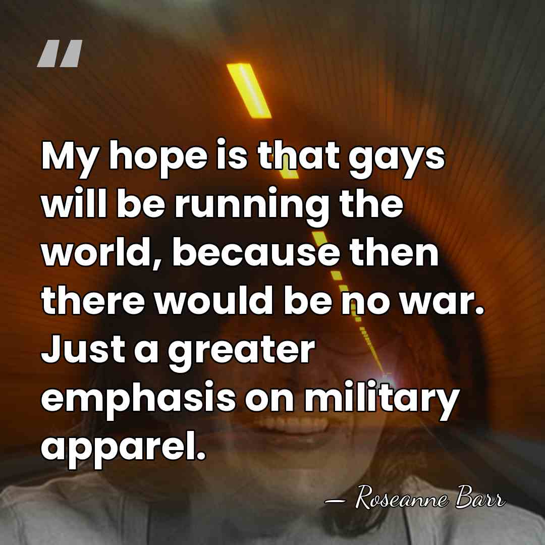 My hope is that gays will be running the world, because then&hellip; - Roseanne Barr