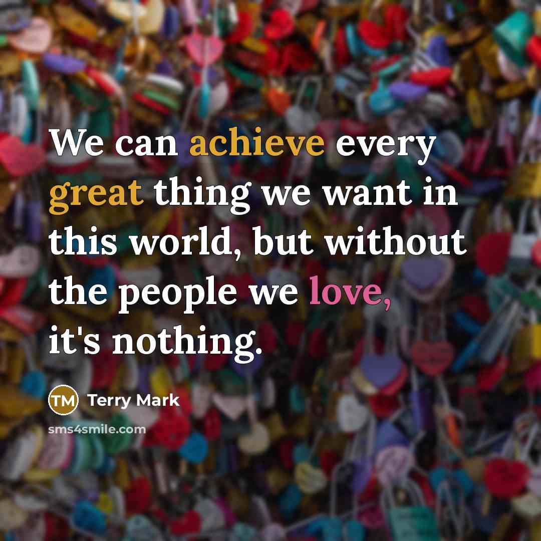 “We can achieve every great thing we want in this world, but without the people we love, it's nothing.” quote by Terry Mark