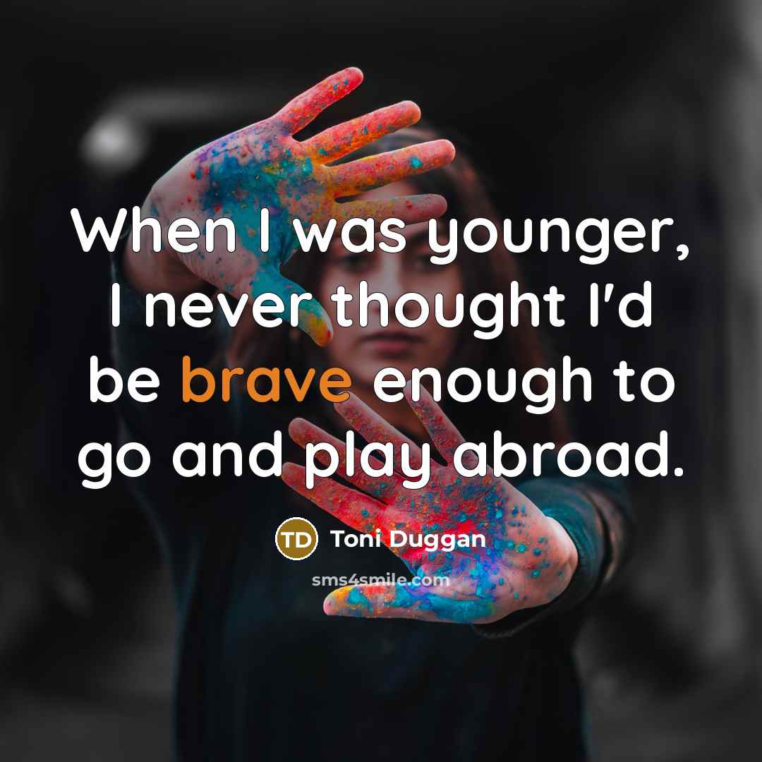 “When I was younger, I never thought I'd be brave enough to go and play abroad.” quote by Toni Duggan