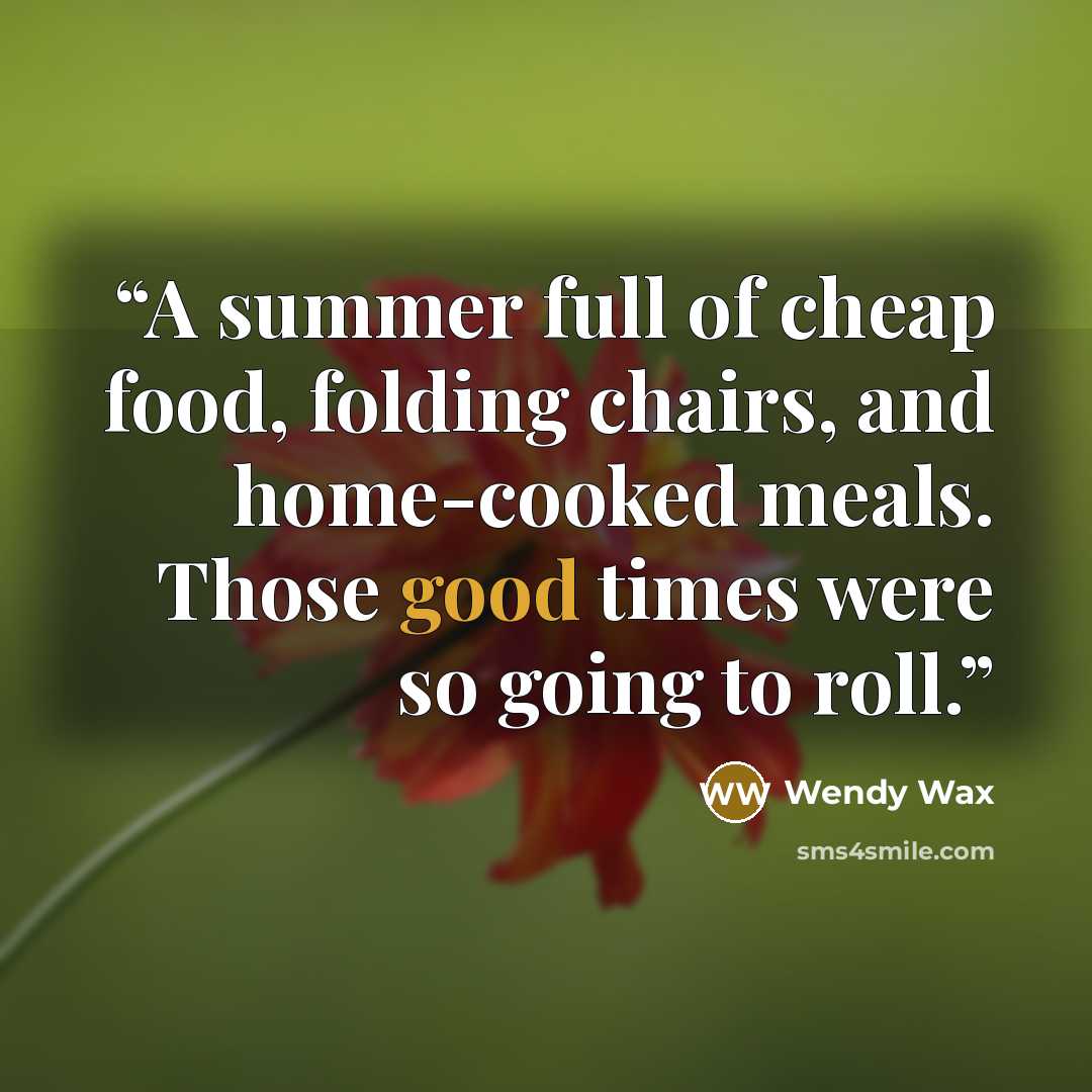 “A summer full of cheap food, folding chairs, and home-cooked meals. Those good times were so going to roll.” quote by Wendy Wax