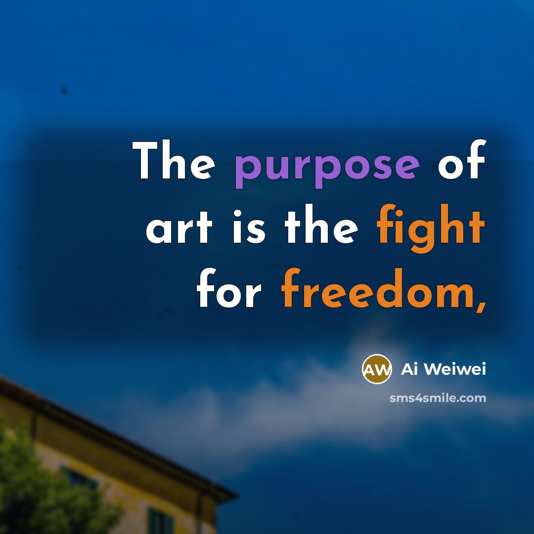 “The purpose of art is the fight for freedom,…” quote by Ai Weiwei