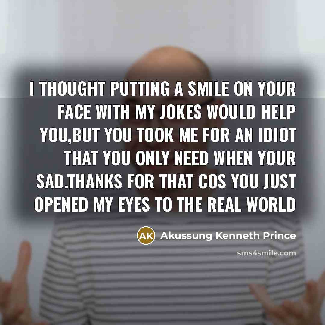 “I thought putting a smile on your face with my jokes would help you,but you took me for an idiot that you only need when your sad.Thanks for that cos you just opened my eyes to the real world” quote by Akussung Kenneth Prince