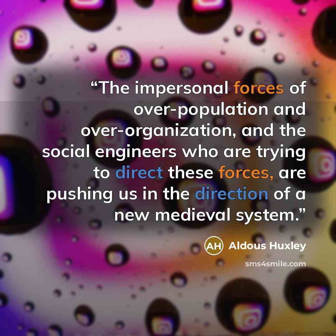 “The impersonal forces of over-population and over-organization, and the social engineers who are trying to direct these forces, are pushing us in the direction of a new medieval system.” quote by Aldous Huxley