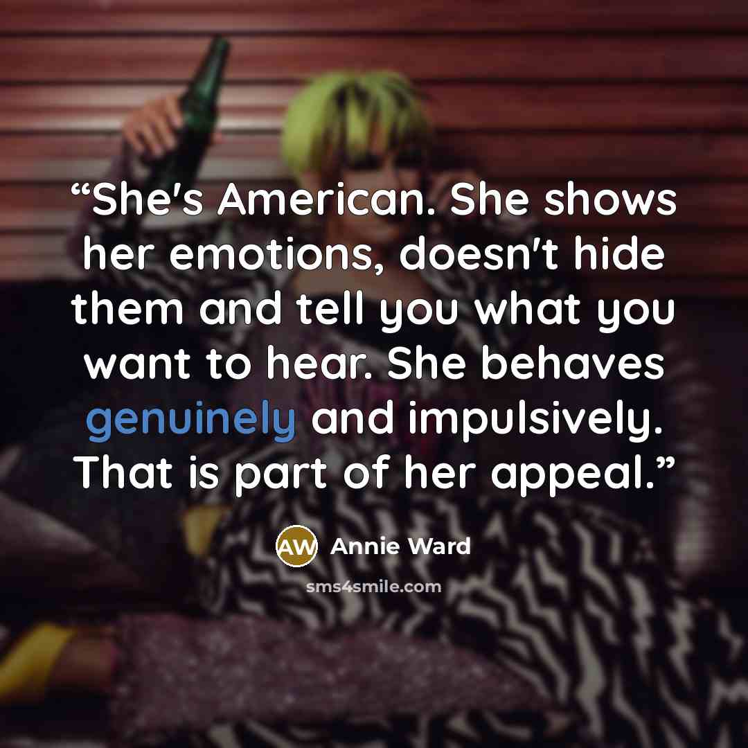 “She's American. She shows her emotions, doesn't hide them and tell you what you want to hear. She behaves genuinely and impulsively. That is part of her appeal.” quote by Annie Ward