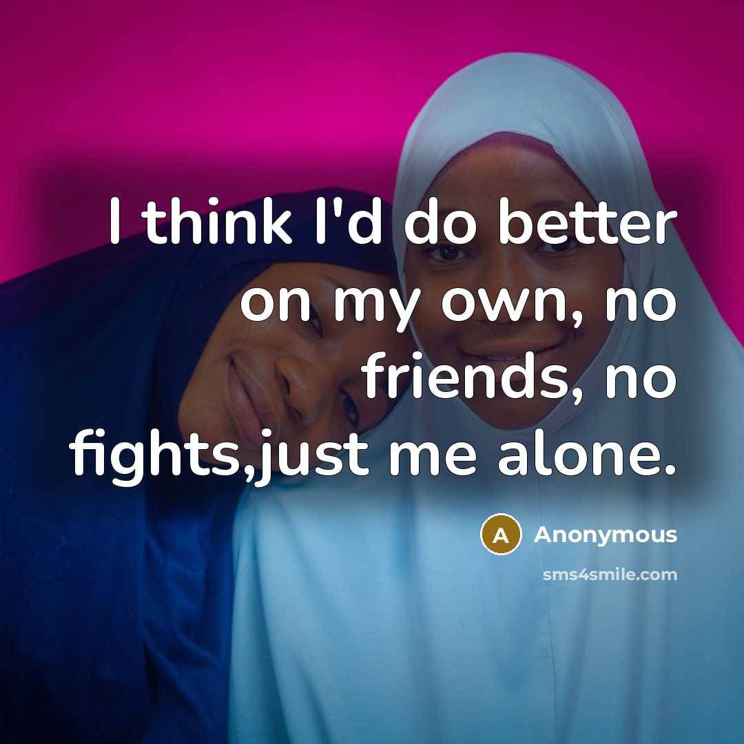 “I think I'd do better on my own, no friends,…” quote by Anonymous