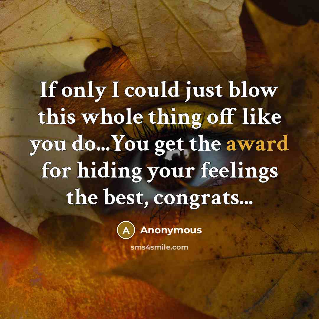 “If only I could just blow this whole thing off like you do...You get the award for hiding your feelings the best, congrats...” quote by Anonymous