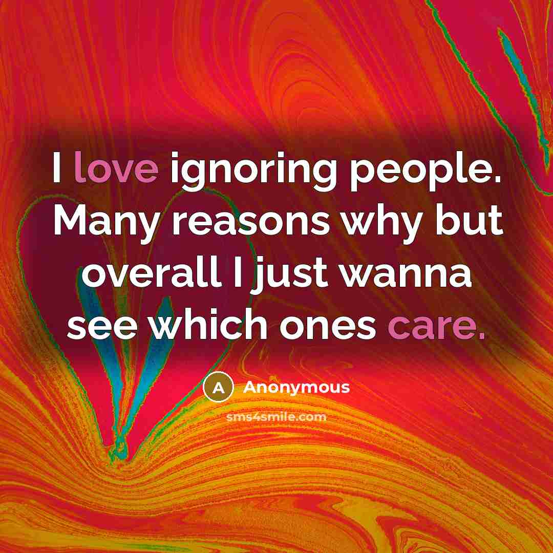 “I love ignoring people. Many reasons why but overall I just wanna see which ones care.” quote by Anonymous