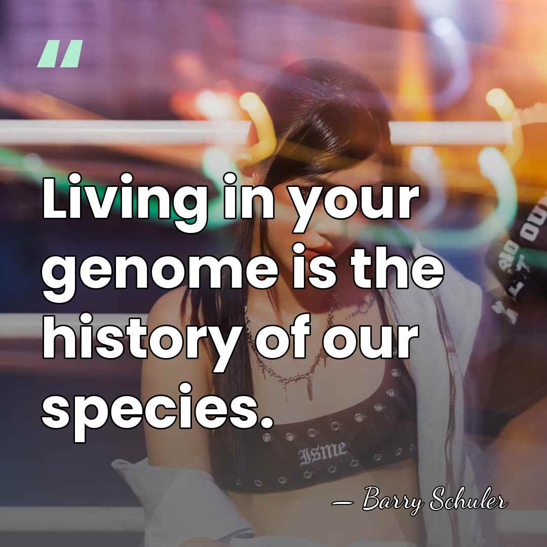 Living in your genome is the history of our species. - Barry Schuler