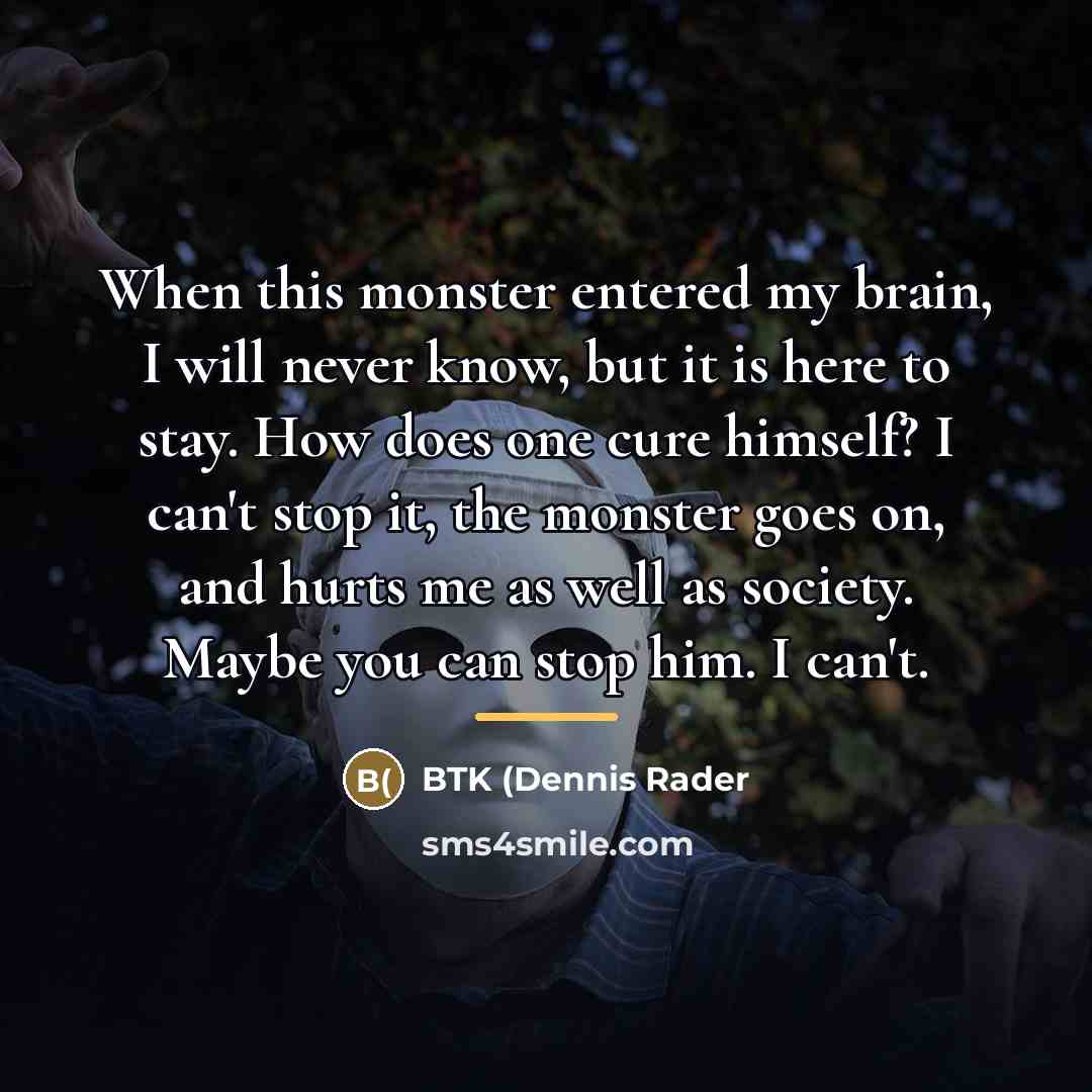 “When this monster entered my brain, I will never know,…” quote by BTK (Dennis Rader