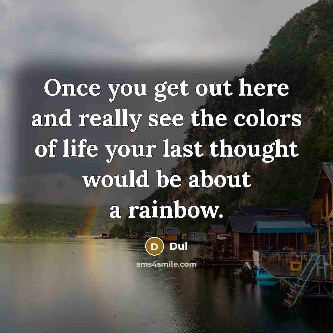 “Once you get out here and really see the colors of life your last thought would be about a rainbow.” quote by Dul