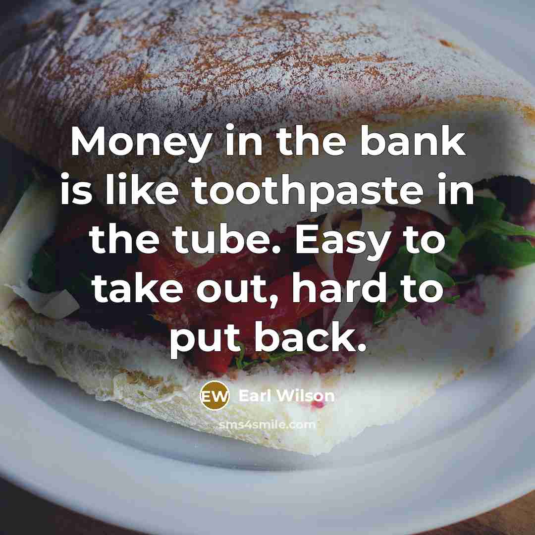 “Money in the bank is like toothpaste in the tube. Easy to take out, hard to put back.” quote by Earl Wilson