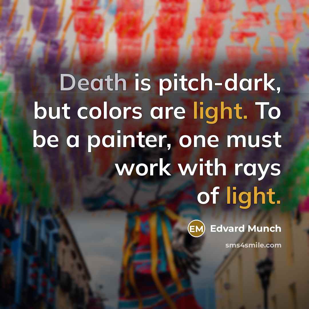 “Death is pitch-dark, but colors are light. To be a painter, one must work with rays of light.” quote by Edvard Munch