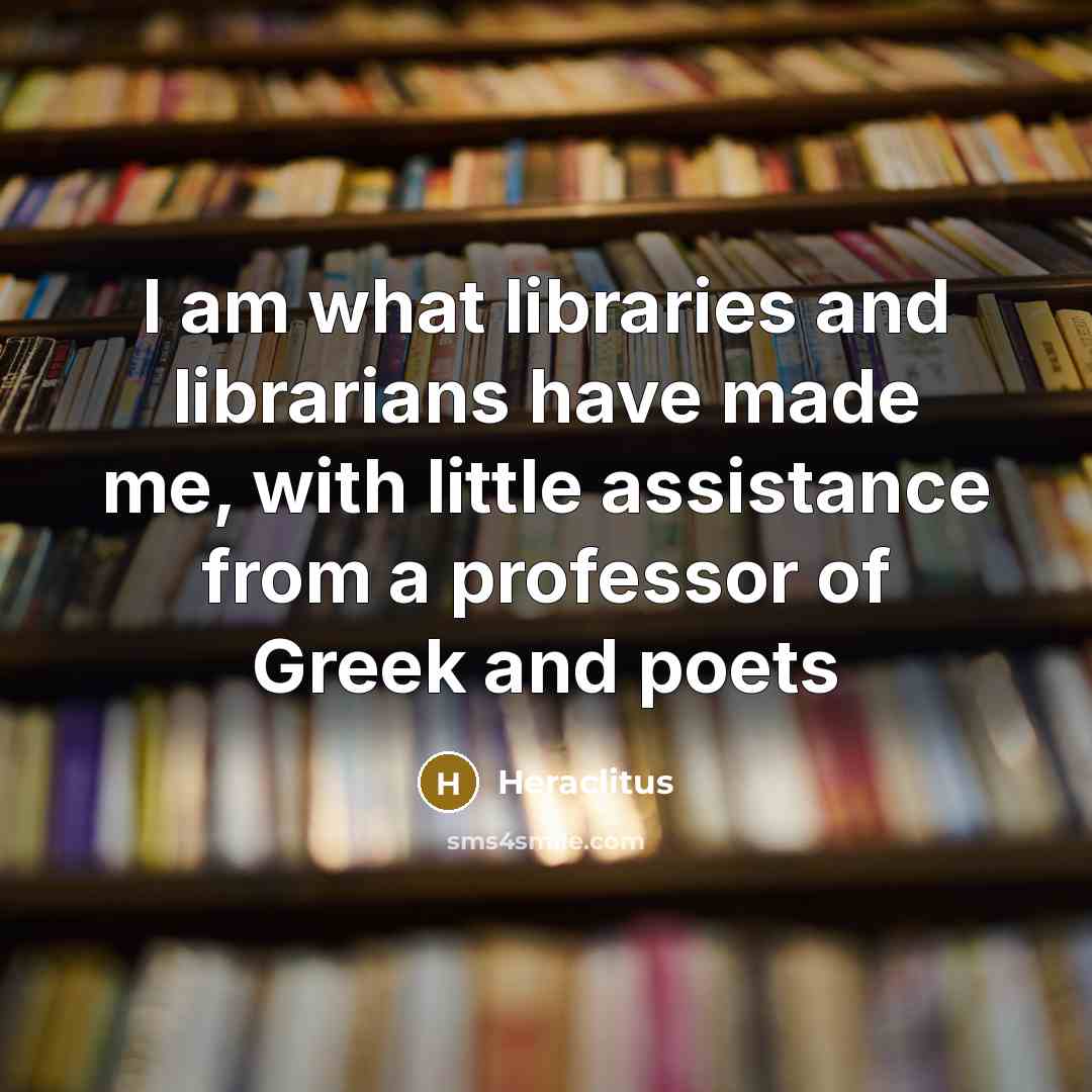 “I am what libraries and librarians have made me, with…” quote by Heraclitus