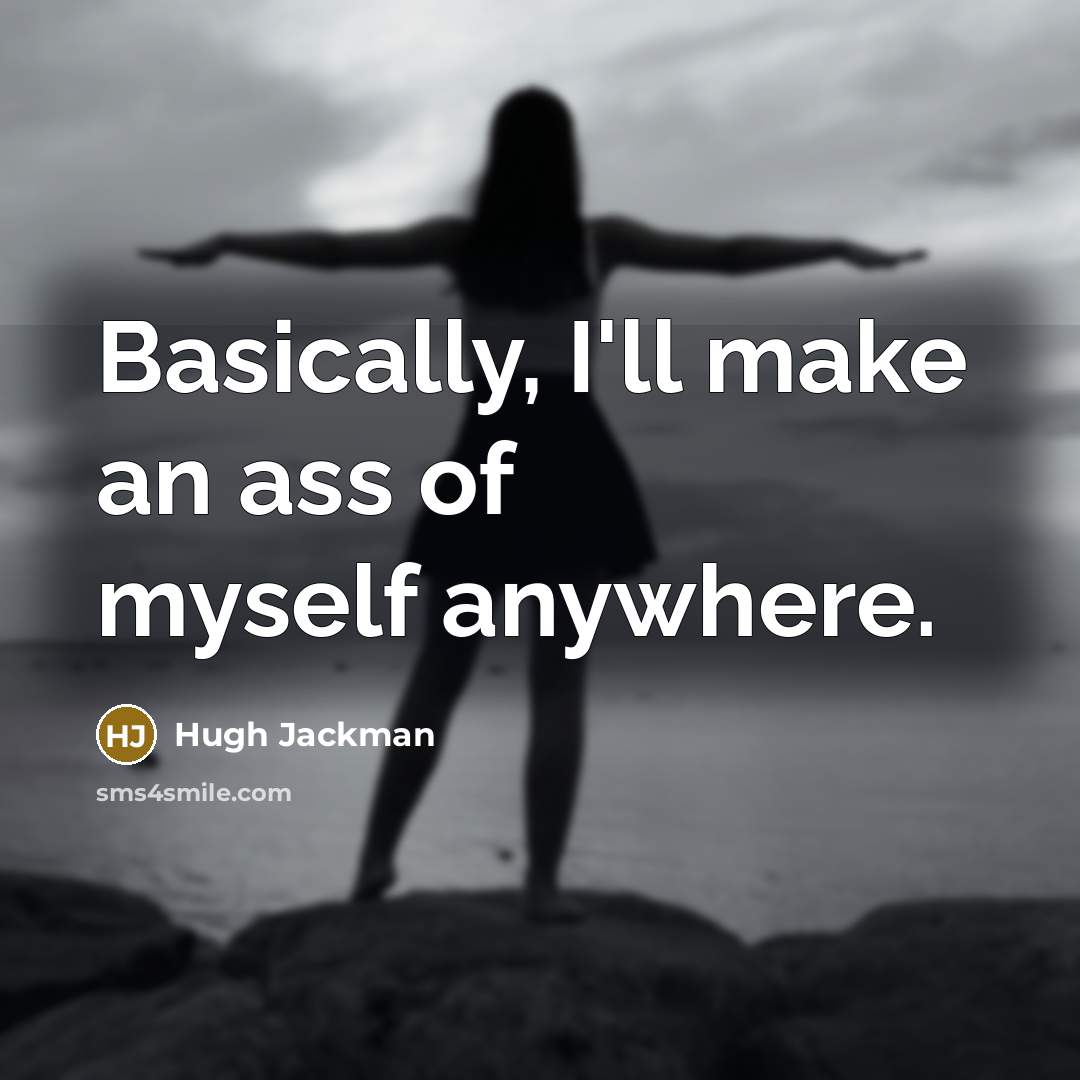 “Basically, I'll make an ass of myself anywhere.” quote by Hugh Jackman