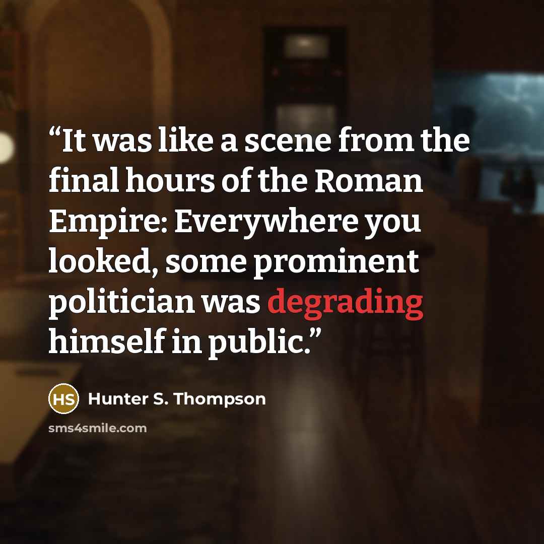 “It was like a scene from the final hours of the Roman Empire: Everywhere you looked, some prominent politician was degrading himself in public.” quote by Hunter S. Thompson