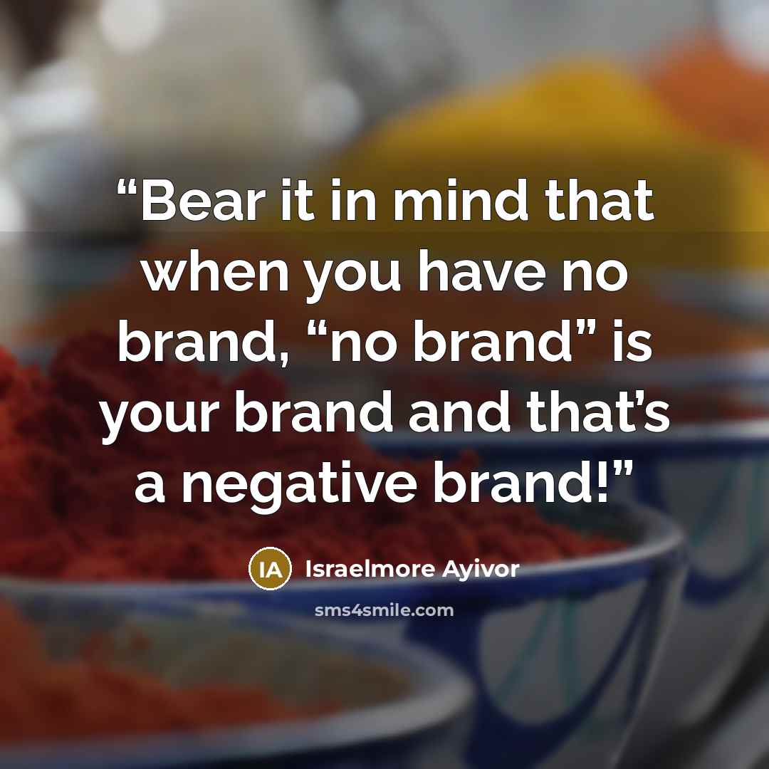 “Bear it in mind that when you have no brand, “no brand” is your brand and that’s a negative brand!” quote by Israelmore Ayivor