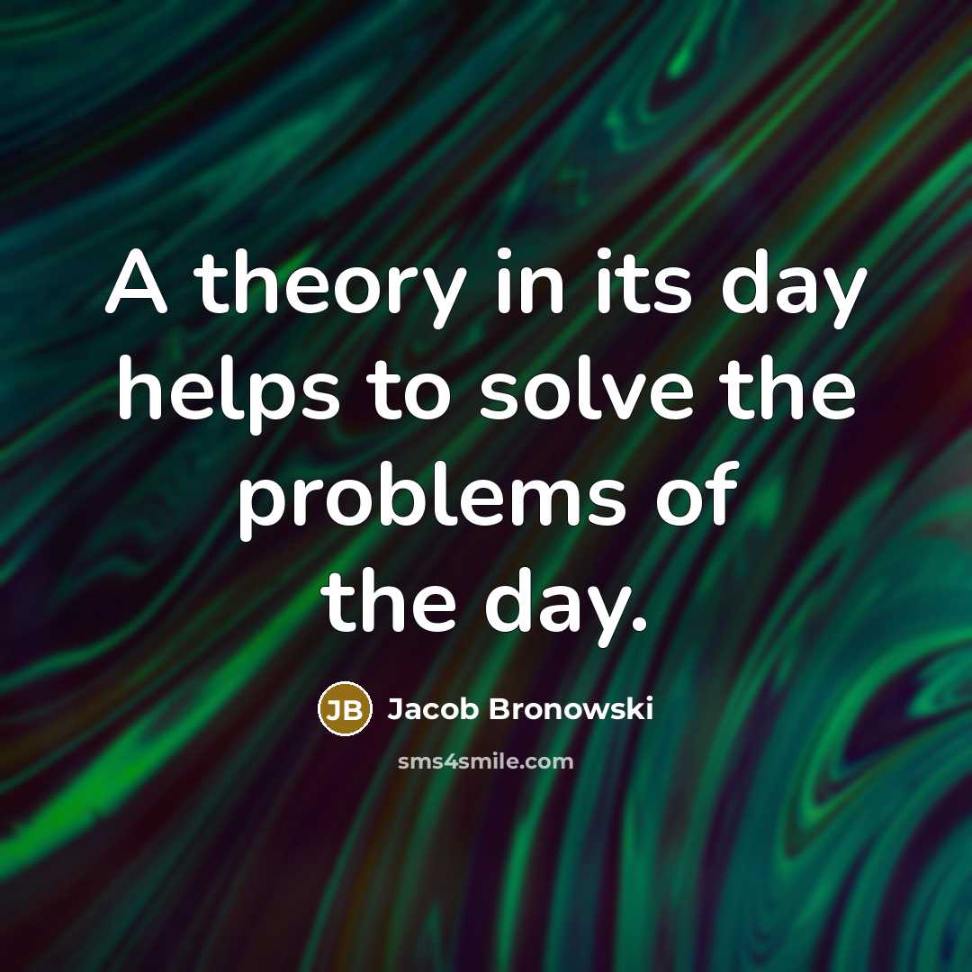 “A theory in its day helps to solve the problems…” quote by Jacob Bronowski