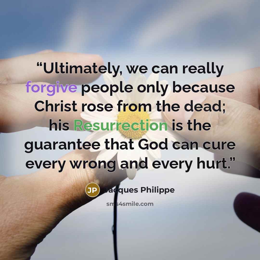 “Ultimately, we can really forgive people only because Christ rose from the dead; his Resurrection is the guarantee that God can cure every wrong and every hurt.” quote by Jacques Philippe