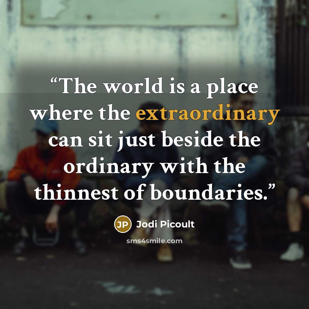 “The world is a place where the extraordinary can sit just beside the ordinary with the thinnest of boundaries.” quote by Jodi Picoult