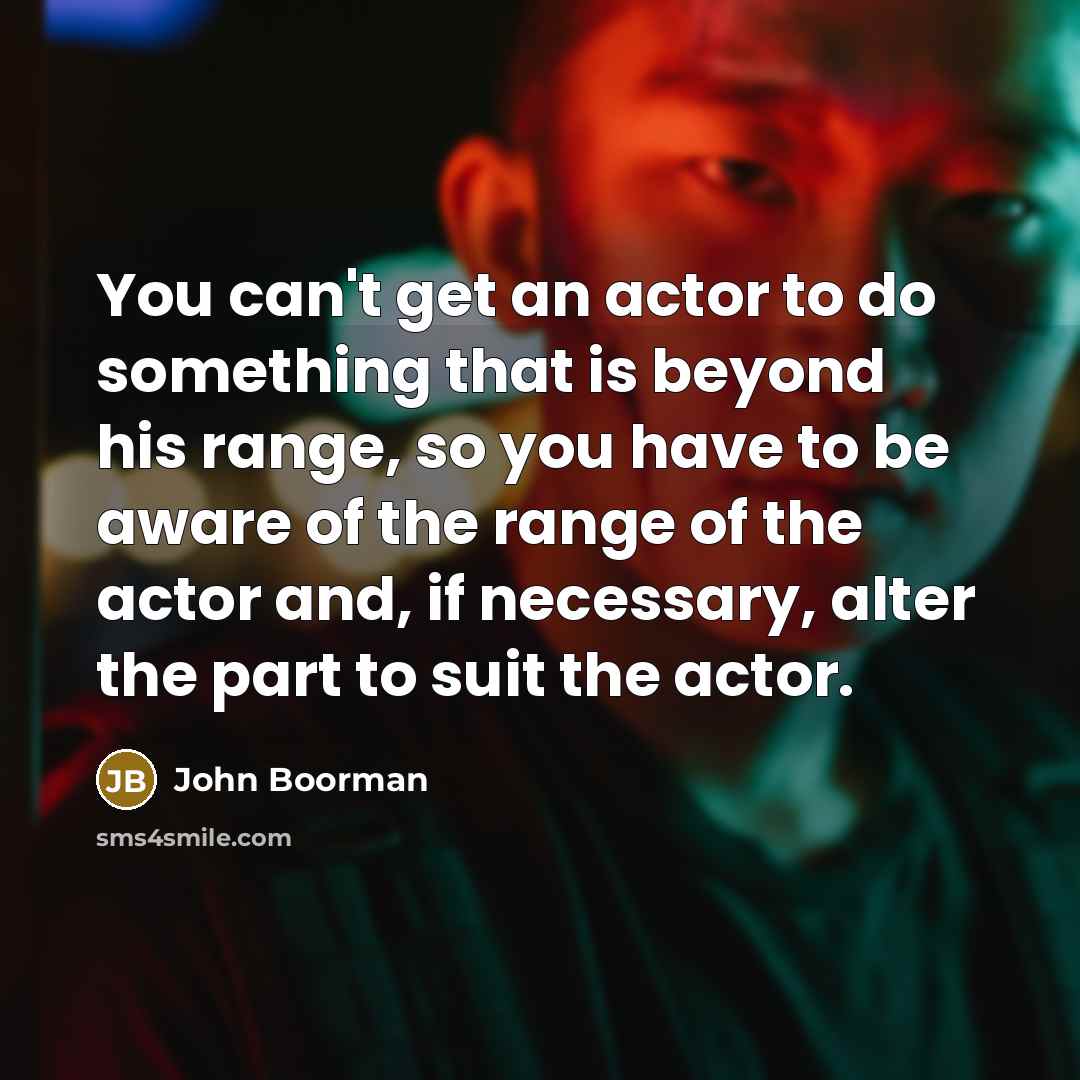 “You can't get an actor to do something that is beyond his range, so you have to be aware of the range of the actor and, if necessary, alter the part to suit the actor.” quote by John Boorman