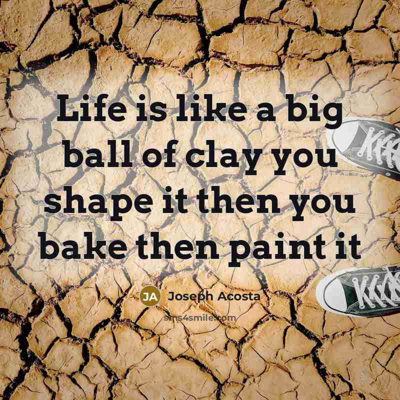 “Life is like a big ball of clay you shape it then you bake then paint it” quote by Joseph Acosta