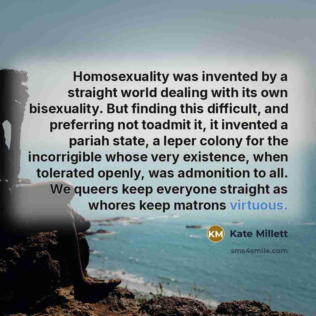 “Homosexuality was invented by a straight world dealing with its…” quote by Kate Millett