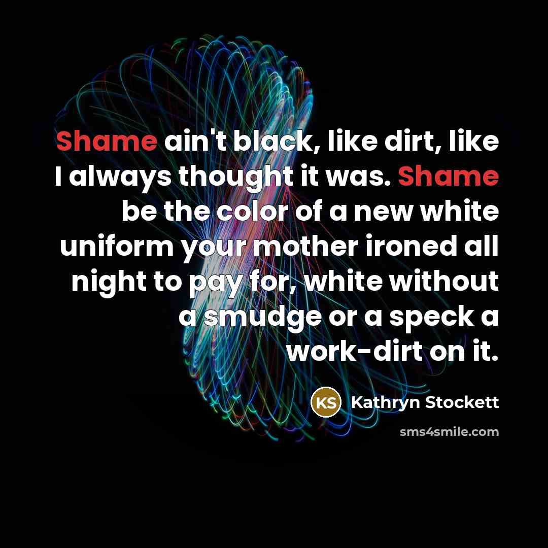 “Shame ain't black, like dirt, like I always thought it…” quote by Kathryn Stockett