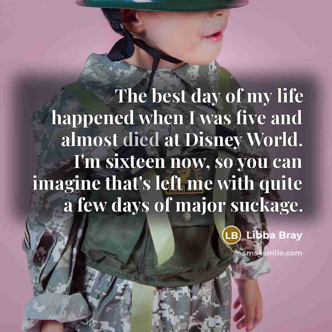 “The best day of my life happened when I was five and almost died at Disney World. I'm sixteen now, so you can imagine that's left me with quite a few days of major suckage.” quote by Libba Bray