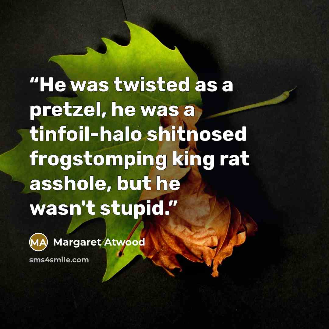 “He was twisted as a pretzel, he was a tinfoil-halo shitnosed frogstomping king rat asshole, but he wasn't stupid.” quote by Margaret Atwood