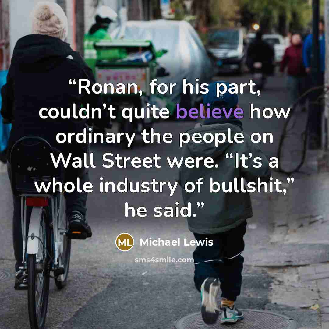 “Ronan, for his part, couldn’t quite believe how ordinary the people on Wall Street were. “It’s a whole industry of bullshit,” he said.” quote by Michael Lewis