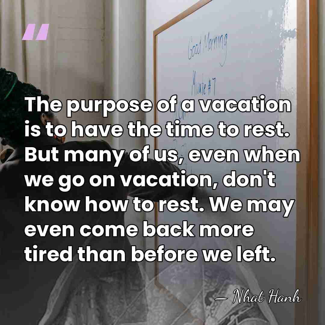 The purpose of a vacation is to have the time to rest.&hellip; - Nhat Hanh