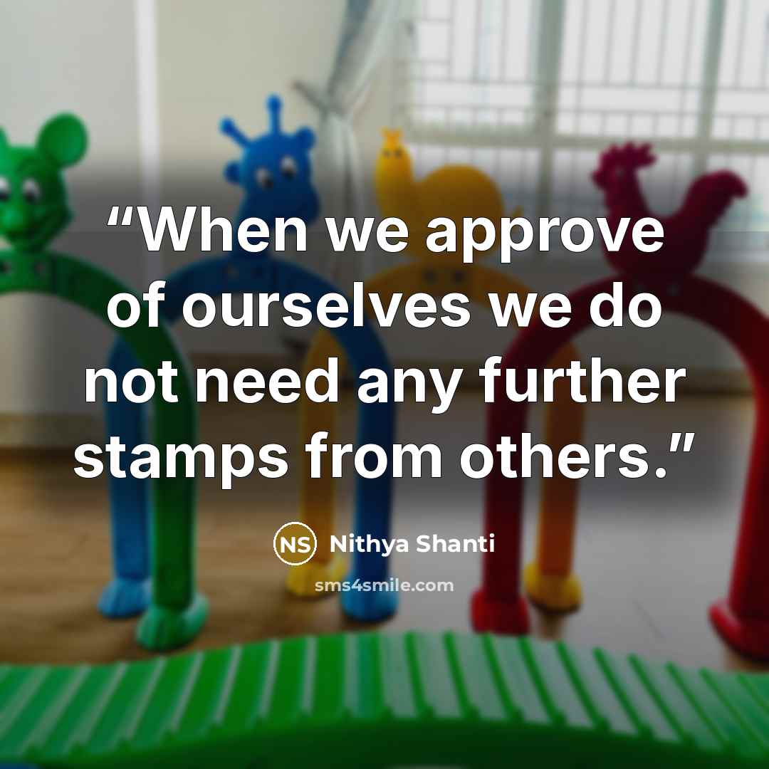“When we approve of ourselves we do not need any further stamps from others.” quote by Nithya Shanti
