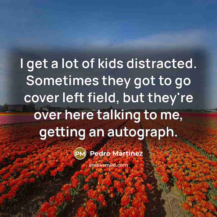 “I get a lot of kids distracted. Sometimes they got to go cover left field, but they're over here talking to me, getting an autograph.” quote by Pedro Martinez