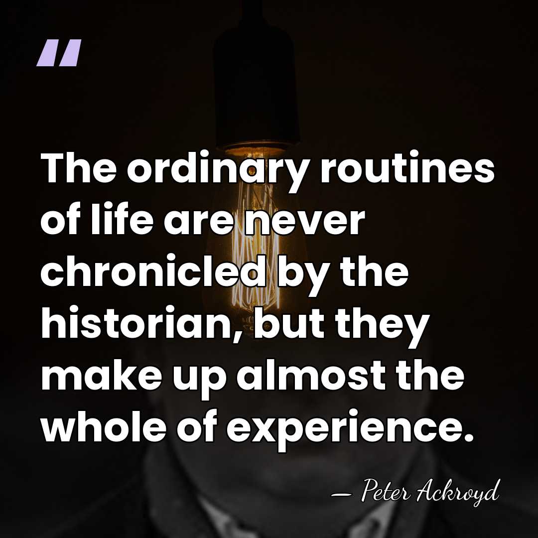 The ordinary routines of life are never chronicled by the historian, but&hellip; - Peter Ackroyd